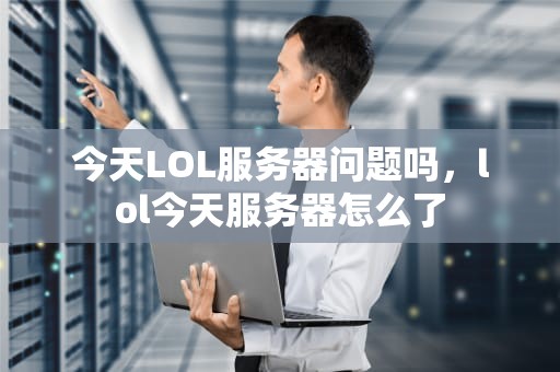 今天LOL服务器问题吗，lol今天服务器怎么了