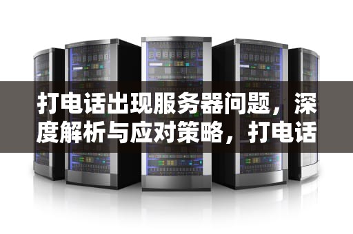 打电话出现服务器问题，深度解析与应对策略，打电话出现服务器问题怎么回事