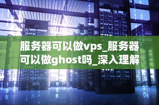 服务器可以做vps_服务器可以做ghost吗_深入理解服务器与VPS的关联