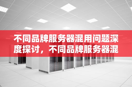 不同品牌服务器混用问题深度探讨，不同品牌服务器混用问题有哪些