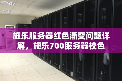 施乐服务器红色渐变问题详解，施乐700服务器校色
