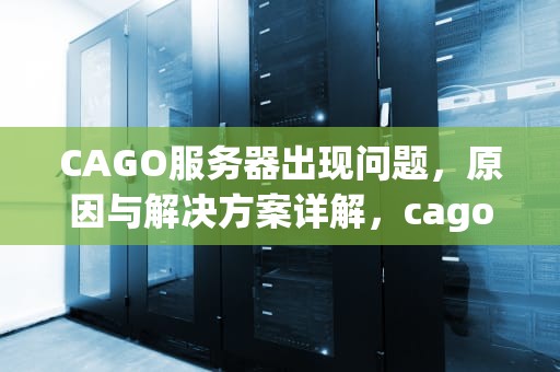 CAGO服务器出现问题，原因与解决方案详解，cago服务器连接失败