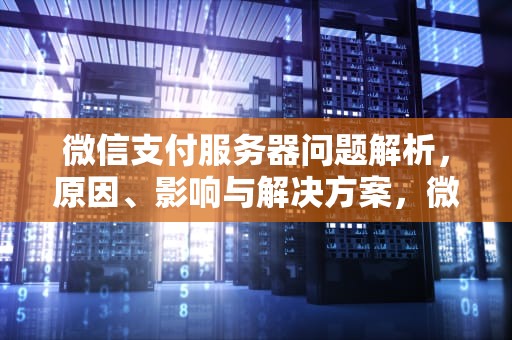 微信支付服务器问题解析，原因、影响与解决方案，微信支付服务器问题怎么解决