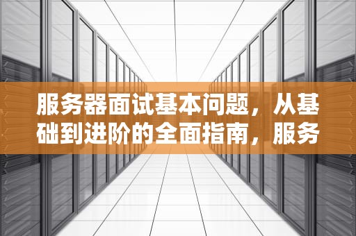 服务器面试基本问题，从基础到进阶的全面指南，服务器的面试题