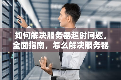 如何解决服务器超时问题，全面指南，怎么解决服务器超时问题的方法
