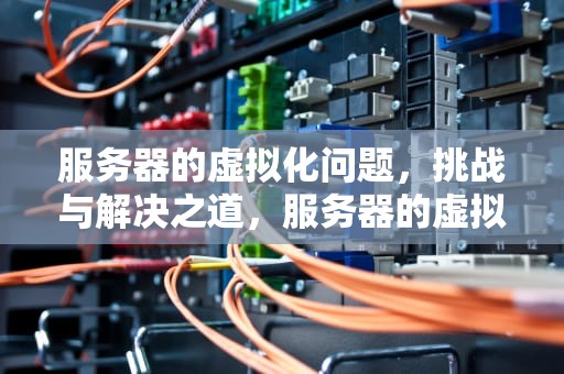 服务器的虚拟化问题，挑战与解决之道，服务器的虚拟化问题有哪些