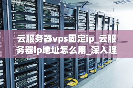 云服务器vps固定ip_云服务器ip地址怎么用_深入理解云服务器VPS固定IP