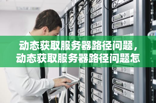 动态获取服务器路径问题，动态获取服务器路径问题怎么解决