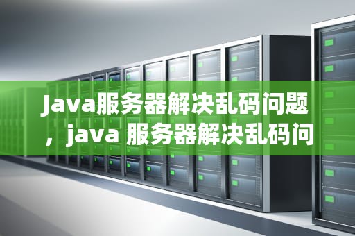Java服务器解决乱码问题，java 服务器解决乱码问题有哪些