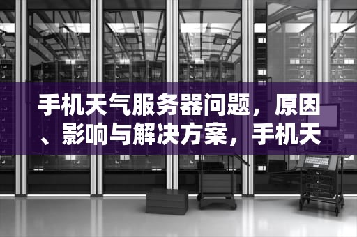 手机天气服务器问题，原因、影响与解决方案，手机天气服务器有问题怎么办