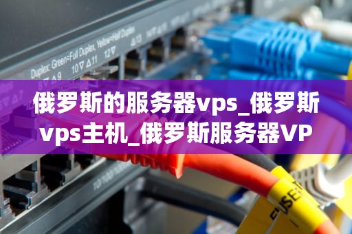 俄罗斯的服务器vps_俄罗斯vps主机_俄罗斯服务器VPS的优势与应用