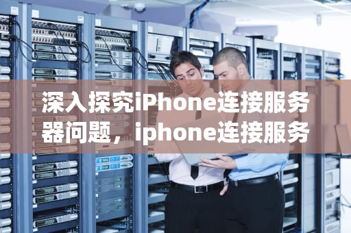 深入探究iPhone连接服务器问题，iphone连接服务器时出现问题