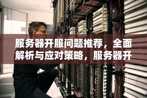 服务器开服问题推荐，全面解析与应对策略，服务器开服问题推荐设置