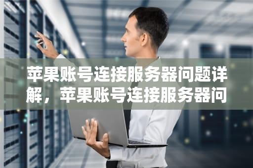 苹果账号连接服务器问题详解，苹果账号连接服务器问题怎么解决