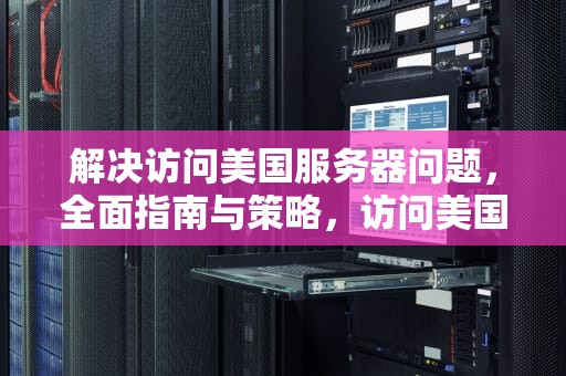 解决访问美国服务器问题，全面指南与策略，访问美国服务器的问题有哪些