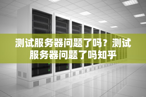 测试服务器问题了吗？测试服务器问题了吗知乎