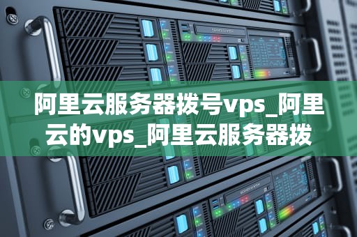 阿里云服务器拨号vps_阿里云的vps_阿里云服务器拨号VPS的深度解析