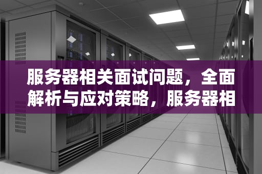 服务器相关面试问题，全面解析与应对策略，服务器相关面试问题及答案
