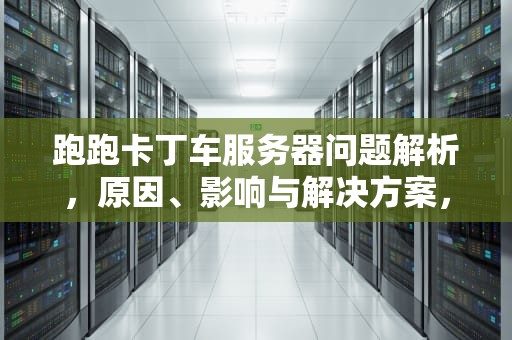 跑跑卡丁车服务器问题解析，原因、影响与解决方案，跑跑卡丁车服务器出问题怎么办
