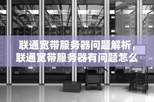 联通宽带服务器问题解析，联通宽带服务器有问题怎么解决
