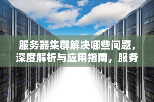 服务器集群解决哪些问题，深度解析与应用指南，服务器集群解决哪些问题了