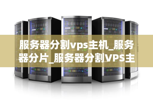服务器分割vps主机_服务器分片_服务器分割VPS主机的全面解析