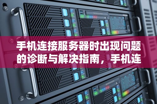 手机连接服务器时出现问题的诊断与解决指南，手机连接服务器时有问题怎么办