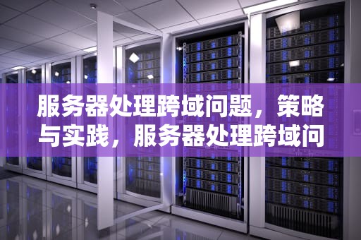 服务器处理跨域问题，策略与实践，服务器处理跨域问题的方法