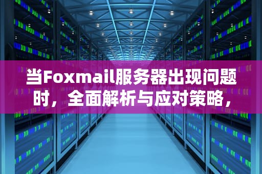 当Foxmail服务器出现问题时，全面解析与应对策略，foxmail服务器不可用