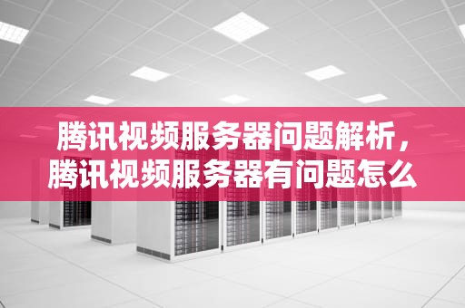 腾讯视频服务器问题解析，腾讯视频服务器有问题怎么办