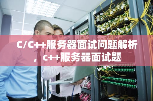 C/C++服务器面试问题解析，c++服务器面试题