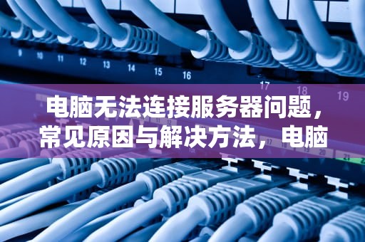 电脑无法连接服务器问题，常见原因与解决方法，电脑无法连接服务器问题怎么解决