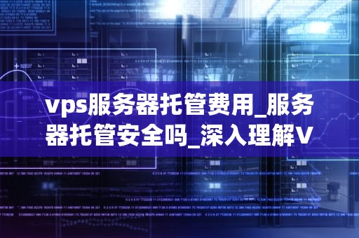 vps服务器托管费用_服务器托管安全吗_深入理解VPS服务器托管费用