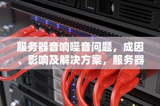 服务器音响噪音问题，成因、影响及解决方案，服务器音响噪音问题怎么解决