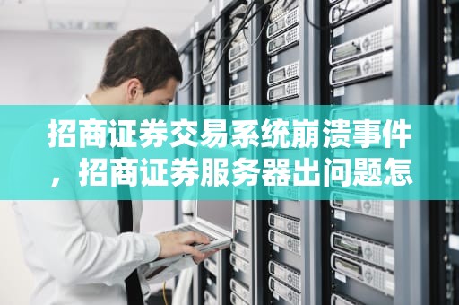 招商证券交易系统崩溃事件，招商证券服务器出问题怎么办