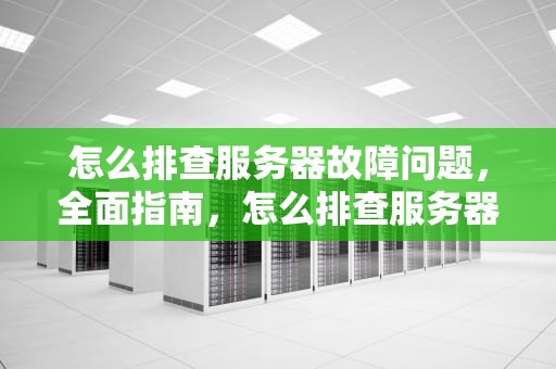 怎么排查服务器故障问题，全面指南，怎么排查服务器故障问题呢