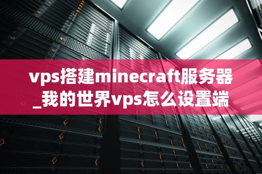 vps搭建minecraft服务器_我的世界vps怎么设置端口_如何利用VPS搭建Minecraft服务器