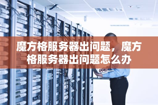 魔方格服务器出问题，魔方格服务器出问题怎么办