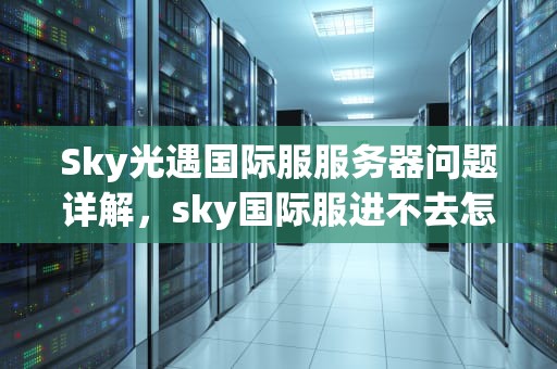 Sky光遇国际服服务器问题详解，sky国际服进不去怎么办