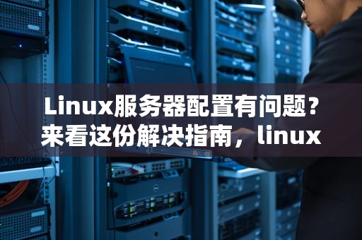 Linux服务器配置有问题？来看这份解决指南，linux服务器配置有问题怎么解决