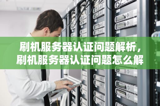 刷机服务器认证问题解析，刷机服务器认证问题怎么解决
