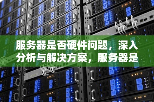 服务器是否硬件问题，深入分析与解决方案，服务器是不是硬件问题