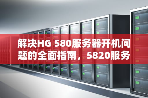解决HG 580服务器开机问题的全面指南，5820服务器