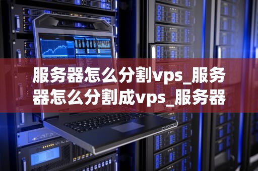 服务器怎么分割vps_服务器怎么分割成vps_服务器分割VPS的全面指南