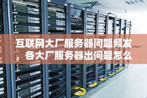 互联网大厂服务器问题频发，各大厂服务器出问题怎么办