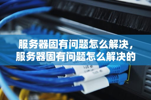 服务器固有问题怎么解决，服务器固有问题怎么解决的