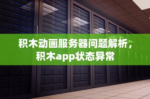 积木动画服务器问题解析，积木app状态异常
