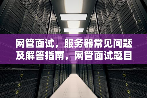 网管面试，服务器常见问题及解答指南，网管面试题目