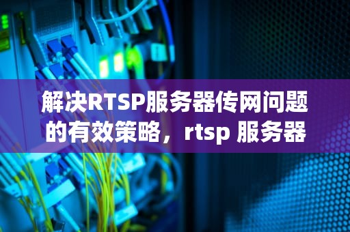 解决RTSP服务器传网问题的有效策略，rtsp 服务器