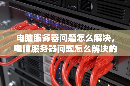 电脑服务器问题怎么解决，电脑服务器问题怎么解决的
